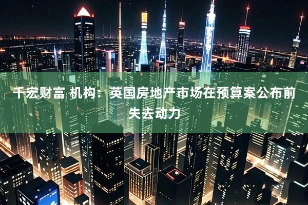 千宏财富 机构：英国房地产市场在预算案公布前失去动力