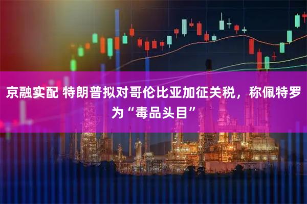 京融实配 特朗普拟对哥伦比亚加征关税，称佩特罗为“毒品头目”