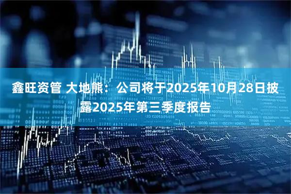 鑫旺资管 大地熊：公司将于2025年10月28日披露2025年第三季度报告