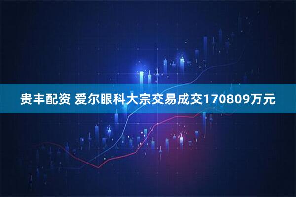 贵丰配资 爱尔眼科大宗交易成交170809万元