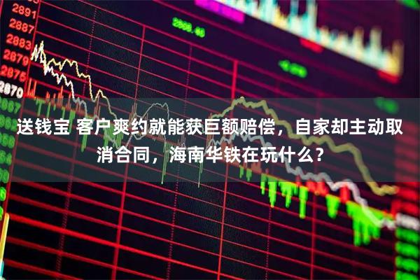 送钱宝 客户爽约就能获巨额赔偿，自家却主动取消合同，海南华铁在玩什么？