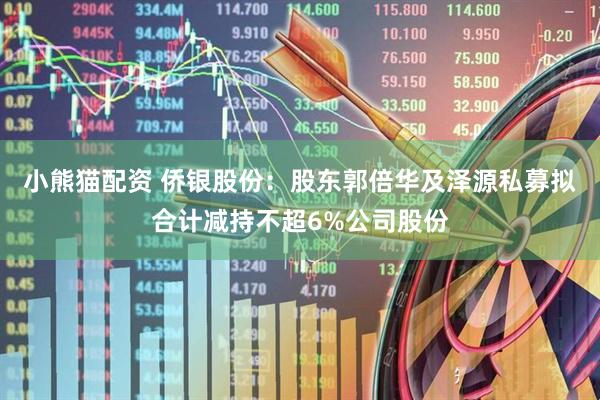 小熊猫配资 侨银股份:股东郭倍华及泽源私募拟合计减持不超6%公司股份