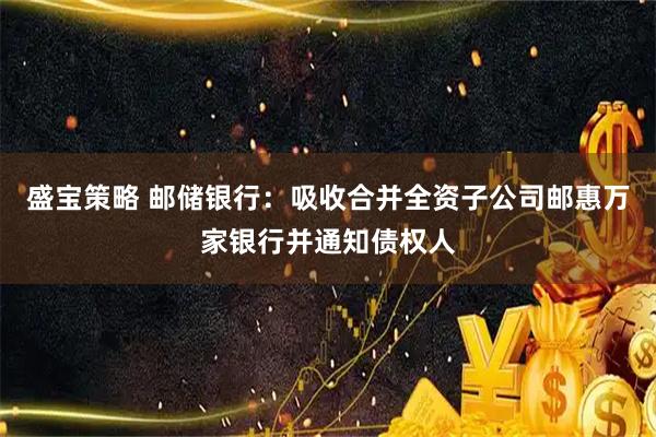 盛宝策略 邮储银行:吸收合并全资子公司邮惠万家银行并通知债权人