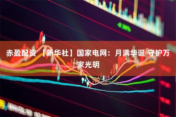 赤盈配资 【新华社】国家电网：月满华诞 守护万家光明