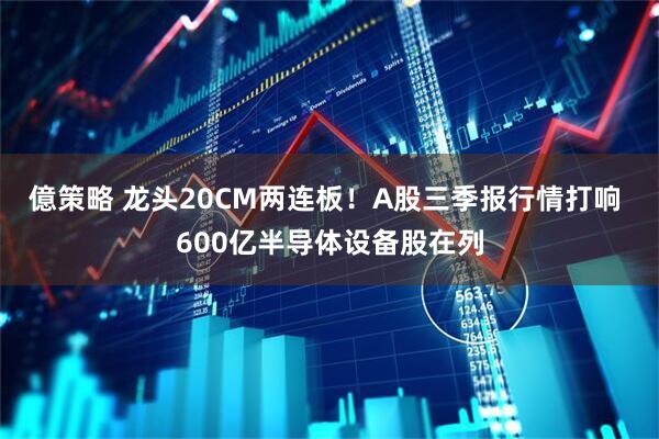 億策略 龙头20CM两连板！A股三季报行情打响 600亿半导体设备股在列
