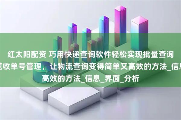 红太阳配资 巧用快递查询软件轻松实现批量查询快递与多次揽收单号管理，让物流查询变得简单又高效的方法_信息_界面_分析