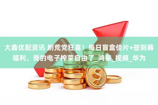 大鑫优配资讯 剧荒党狂喜！每日盲盒佳片+签到薅福利，我的电子榨菜自由了_鸿蒙_视频_华为