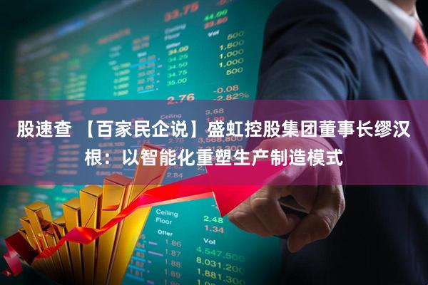 股速查 【百家民企说】盛虹控股集团董事长缪汉根：以智能化重塑生产制造模式