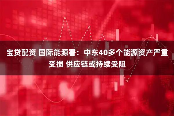宝贷配资 国际能源署：中东40多个能源资产严重受损 供应链或持续受阻