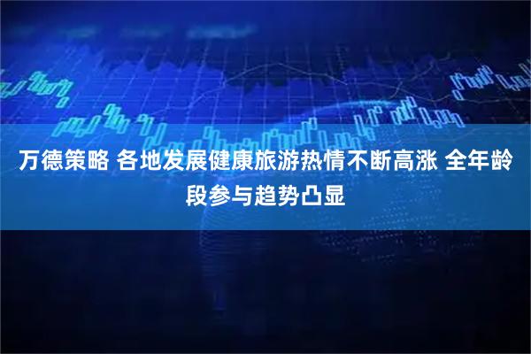 万德策略 各地发展健康旅游热情不断高涨 全年龄段参与趋势凸显