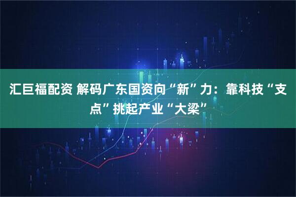 汇巨福配资 解码广东国资向“新”力：靠科技“支点”挑起产业“大梁”