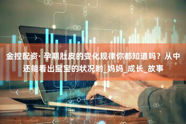 金控配资· 孕期肚皮的变化规律你都知道吗？从中还能看出宝宝的状况哟_妈妈_成长_故事