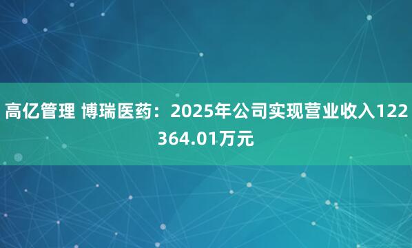 高亿管理 博瑞医药：2025年公司实现营业收入122364.01万元