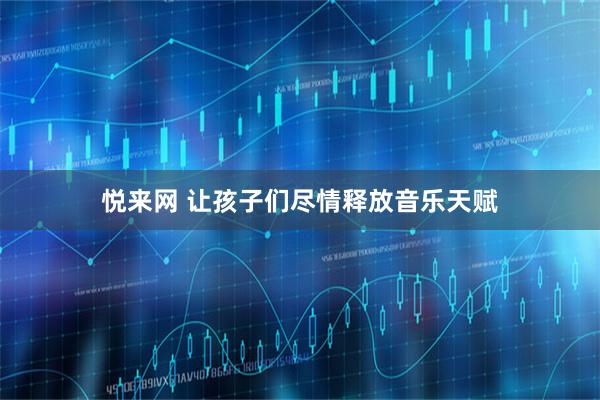 悦来网 让孩子们尽情释放音乐天赋