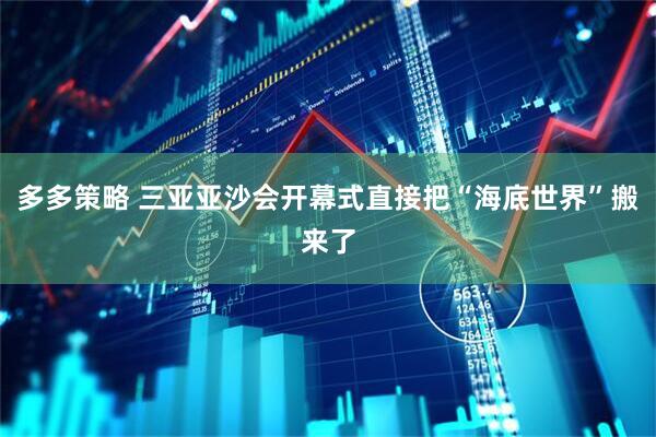 多多策略 三亚亚沙会开幕式直接把“海底世界”搬来了