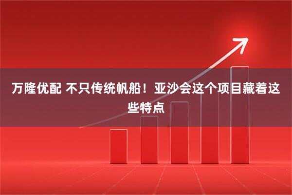 万隆优配 不只传统帆船！亚沙会这个项目藏着这些特点