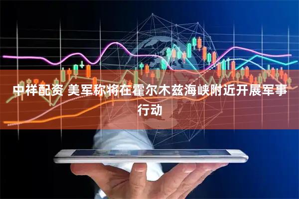 中祥配资 美军称将在霍尔木兹海峡附近开展军事行动