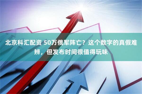 北京科汇配资 50万俄军阵亡？这个数字的真假难辨，但发布时间很值得玩味