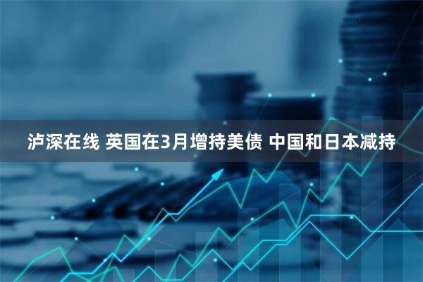 泸深在线 英国在3月增持美债 中国和日本减持