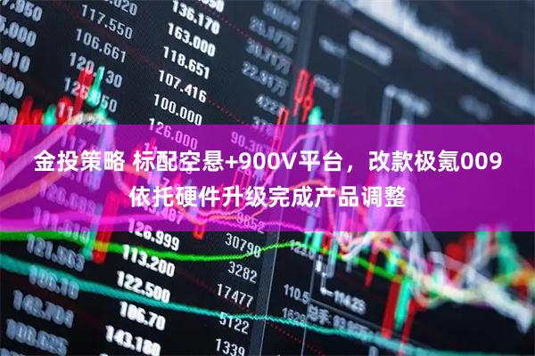 金投策略 标配空悬+900V平台，改款极氪009依托硬件升级完成产品调整