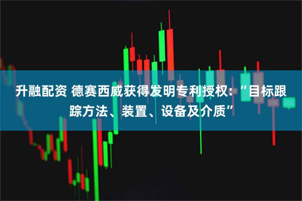 升融配资 德赛西威获得发明专利授权: “目标跟踪方法、装置、设备及介质”