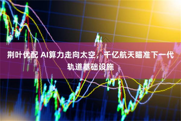 荆叶优配 AI算力走向太空，千亿航天瞄准下一代轨道基础设施