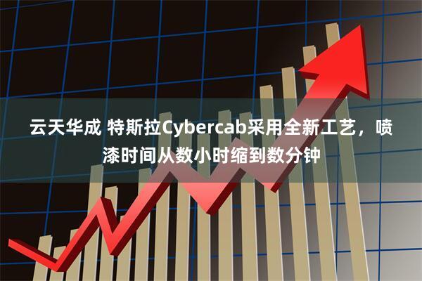 云天华成 特斯拉Cybercab采用全新工艺，喷漆时间从数小时缩到数分钟