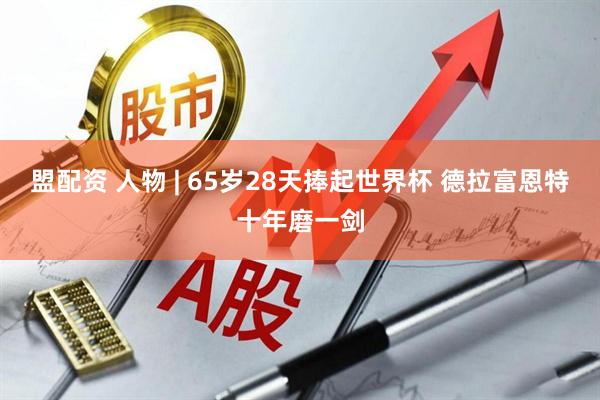 盟配资 人物 | 65岁28天捧起世界杯 德拉富恩特十年磨一剑