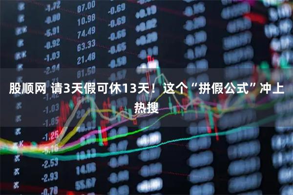 股顺网 请3天假可休13天！这个“拼假公式”冲上热搜